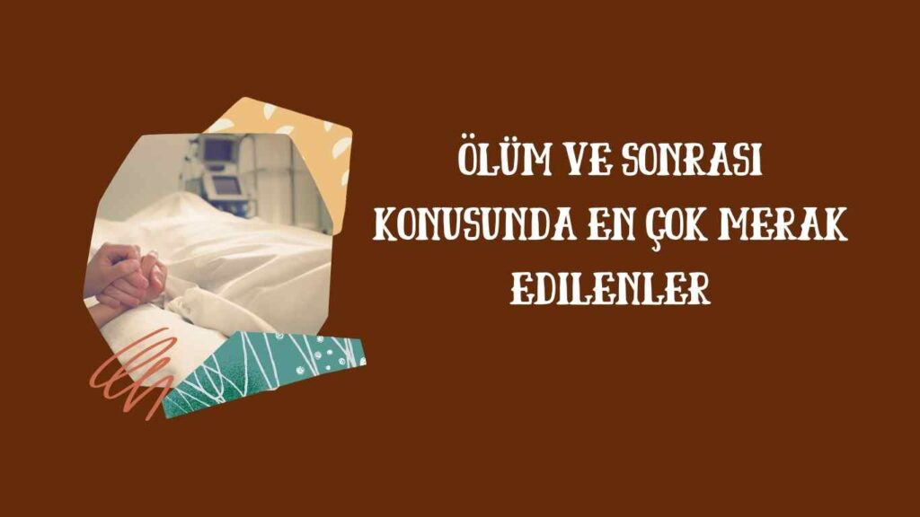 Ölüm ve Sonrası Konusunda En Çok Merak Edilenler