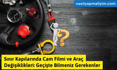 Sınır Kapılarında Cam Filmi ve Araç Değişiklikleri: Geçişte Bilmeniz Gerekenler