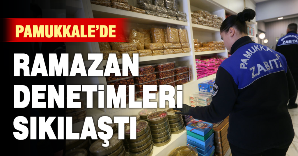 PAMUKKALE’DE ZABITA EKİPLERİ RAMAZAN DENETİMLERİNİ ARALIKSIZ SÜRDÜRÜYOR