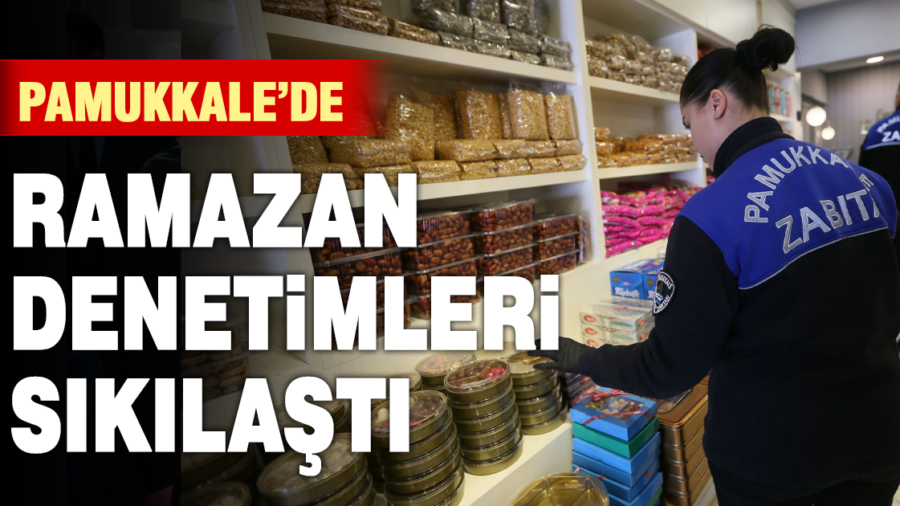 PAMUKKALE’DE ZABITA EKİPLERİ RAMAZAN DENETİMLERİNİ ARALIKSIZ SÜRDÜRÜYOR